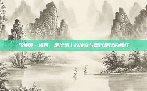 马特奥·梅西,足球场上的传奇与现代足球的标杆