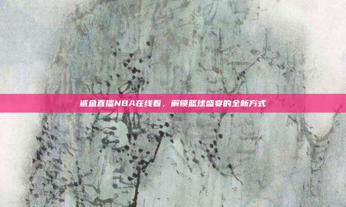 鲨鱼直播NBA在线看,解锁篮球盛宴的全新方式