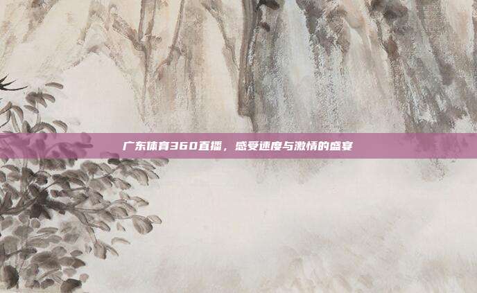 广东体育360直播,感受速度与激情的盛宴