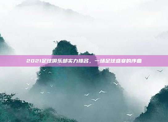 2021足球俱乐部实力排名，一场足球盛宴的序曲