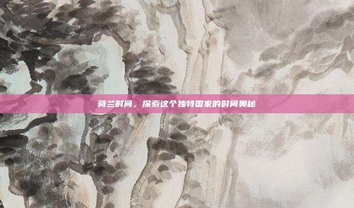 荷兰时间，探索这个独特国家的时间奥秘