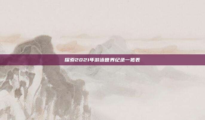 探索2021年游泳世界纪录一览表