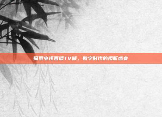 探索电视直播TV版,数字时代的视听盛宴