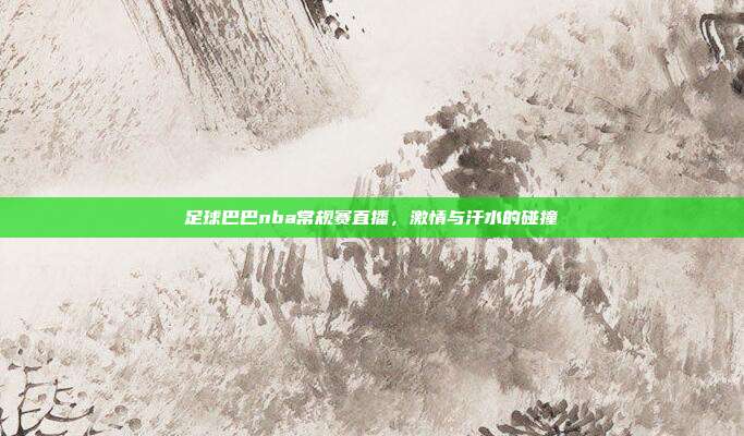 足球巴巴nba常规赛直播,激情与汗水的碰撞