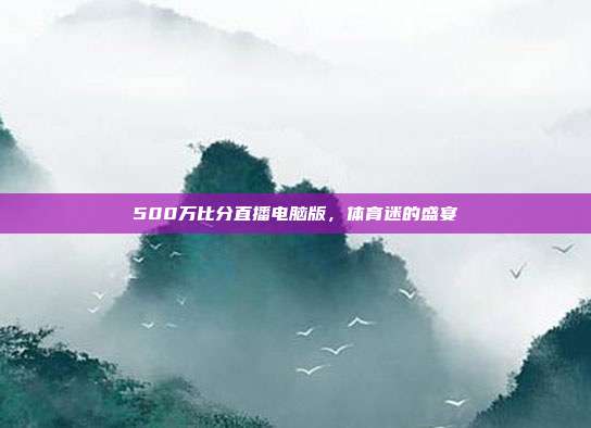 500万比分直播电脑版,体育迷的盛宴