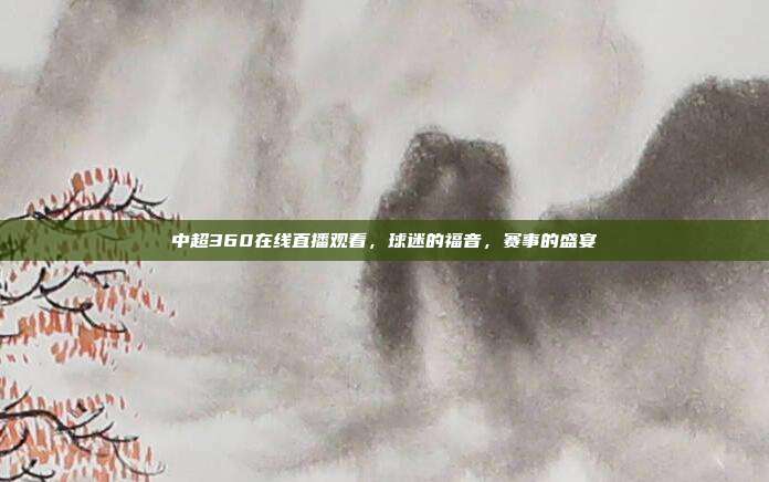 中超360在线直播观看，球迷的福音，赛事的盛宴
