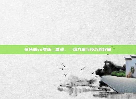 张伟丽vs罗斯二番战，一场力量与技巧的较量
