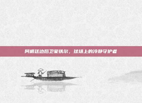 阿根廷边后卫蒙铁尔,球场上的冷静守护者