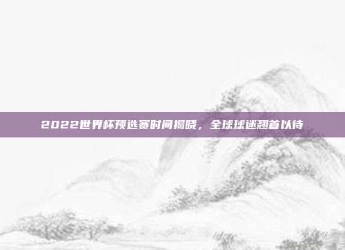 2022世界杯预选赛时间揭晓，全球球迷翘首以待