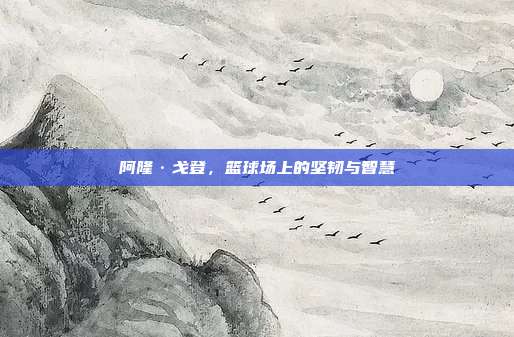 阿隆·戈登,篮球场上的坚韧与智慧