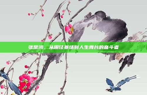 张常鸿,从田径赛场到人生舞台的奋斗者