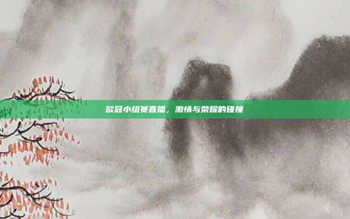 欧冠小组赛直播，激情与荣耀的碰撞