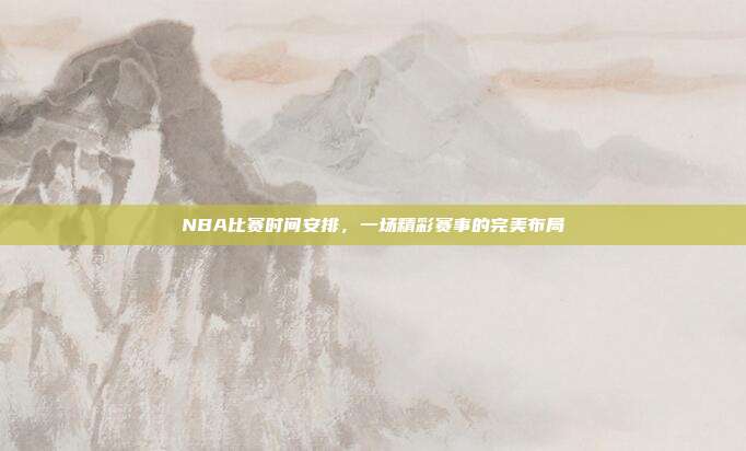 NBA比赛时间安排,一场精彩赛事的完美布局