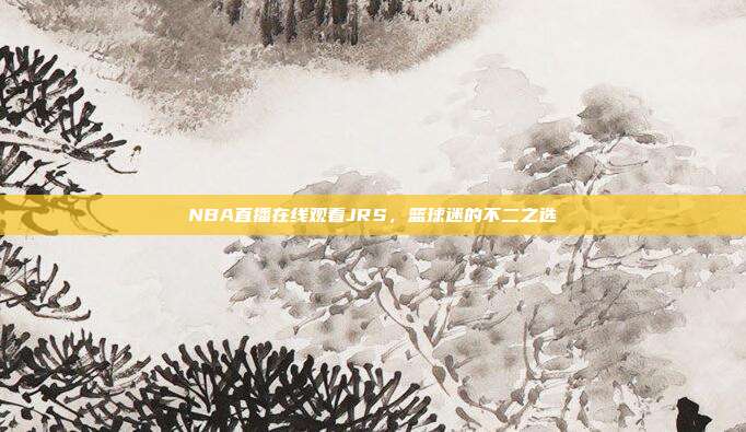 NBA直播在线观看JRS，篮球迷的不二之选