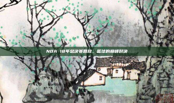 NBA 18年总决赛回放,篮球的巅峰对决