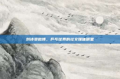 刘诗雯微博,乒乓球界的社交媒体明星