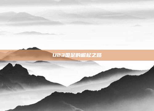 U23国足的崛起之路