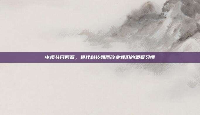 电视节目回看，现代科技如何改变我们的观看习惯