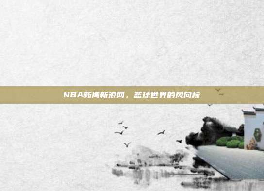 NBA新闻新浪网，篮球世界的风向标