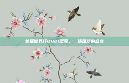 女足世界杯2021冠军，一场足球的盛宴