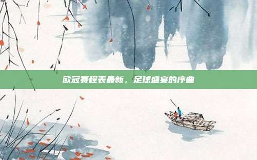 欧冠赛程表最新，足球盛宴的序曲
