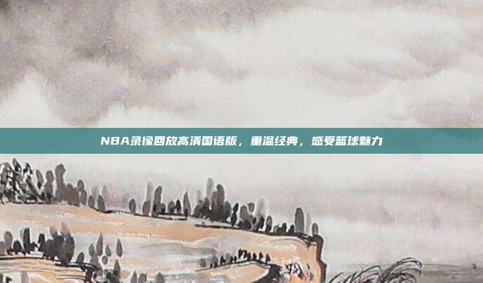 NBA录像回放高清国语版，重温经典，感受篮球魅力