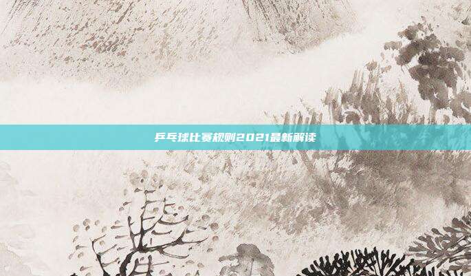 乒乓球比赛规则2021最新解读