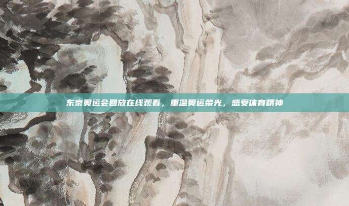 东京奥运会回放在线观看，重温奥运荣光，感受体育精神