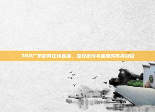 360广东体育在线直播，感受激情与速度的完美融合