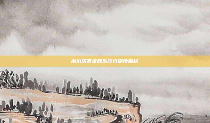 密尔沃基雄鹿队阵容深度解析