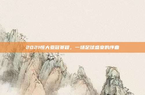 2021恒大亚冠赛程，一场足球盛宴的序曲