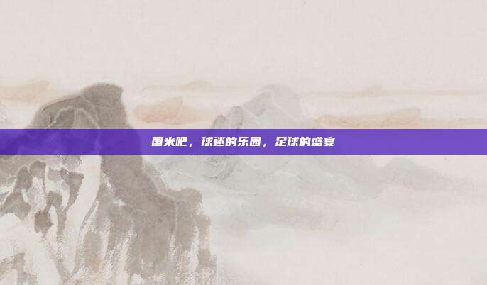 国米吧，球迷的乐园，足球的盛宴