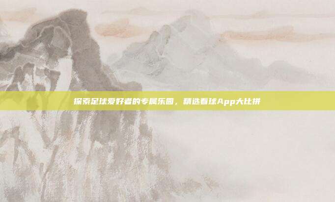 探索足球爱好者的专属乐园，精选看球App大比拼