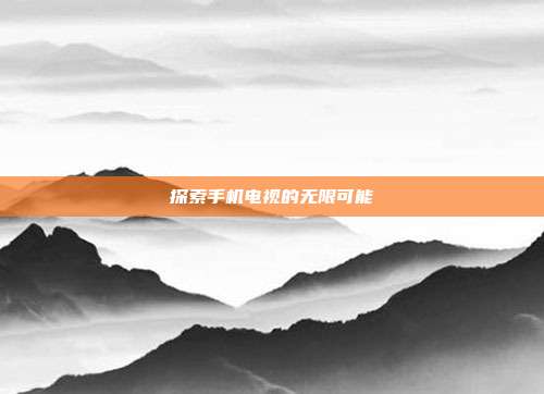 探索手机电视的无限可能