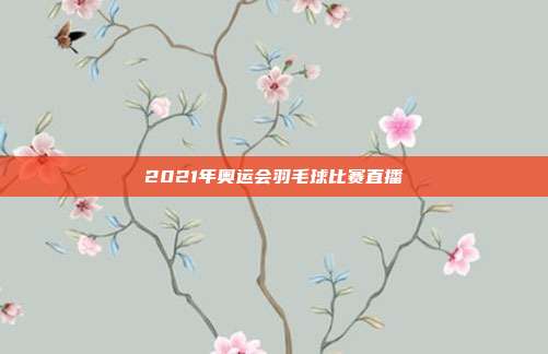 2021年奥运会羽毛球比赛直播