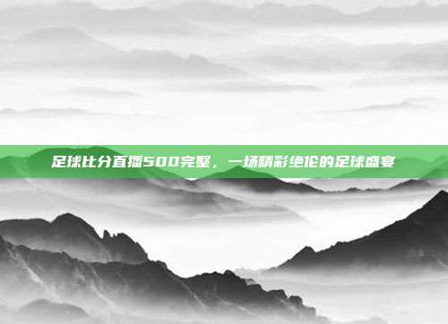 足球比分直播500完整，一场精彩绝伦的足球盛宴