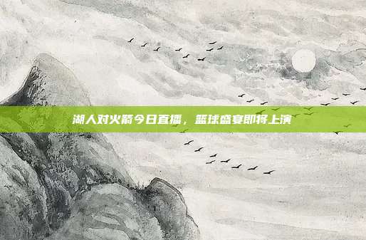 湖人对火箭今日直播，篮球盛宴即将上演