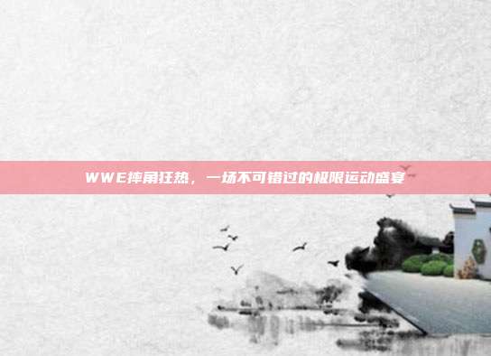WWE摔角狂热，一场不可错过的极限运动盛宴