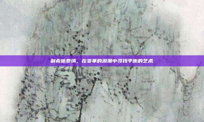 利希施泰纳,在变革的浪潮中寻找平衡的艺术