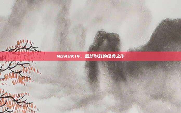 NBA2K14,篮球游戏的经典之作