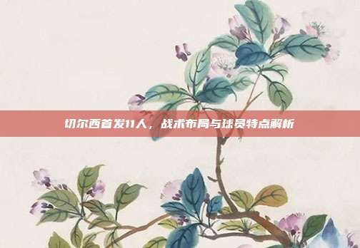切尔西首发11人,战术布局与球员特点解析