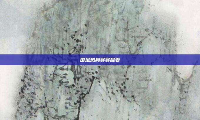 国足热身赛赛程表
