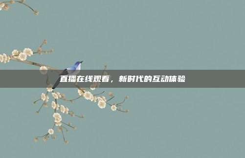 直播在线观看,新时代的互动体验