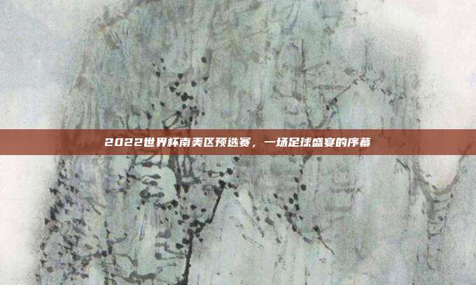 2022世界杯南美区预选赛,一场足球盛宴的序幕