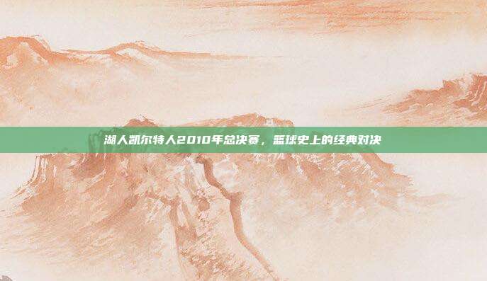 湖人凯尔特人2010年总决赛,篮球史上的经典对决