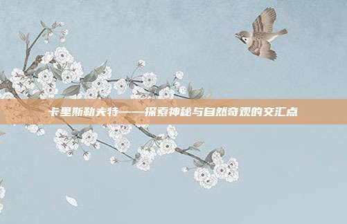 卡里斯勒夫特——探索神秘与自然奇观的交汇点