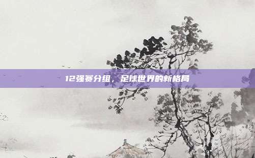 12强赛分组，足球世界的新格局