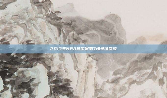 2013年NBA总决赛第7场录像回放
