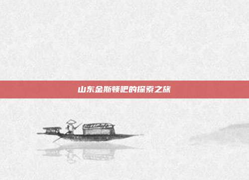 山东金斯顿吧的探索之旅