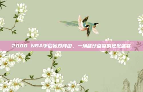 2008 NBA季后赛对阵图，一场篮球盛宴的视觉盛宴